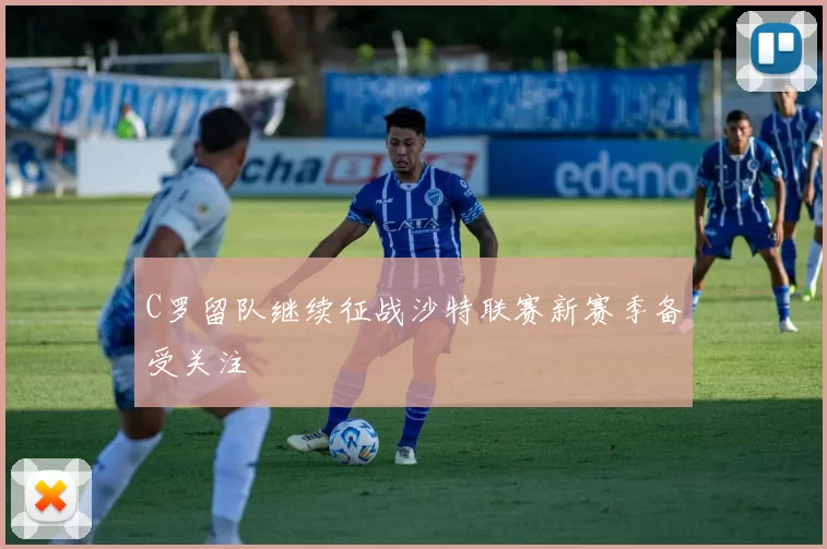 C罗留队继续征战沙特联赛新赛季备受关注