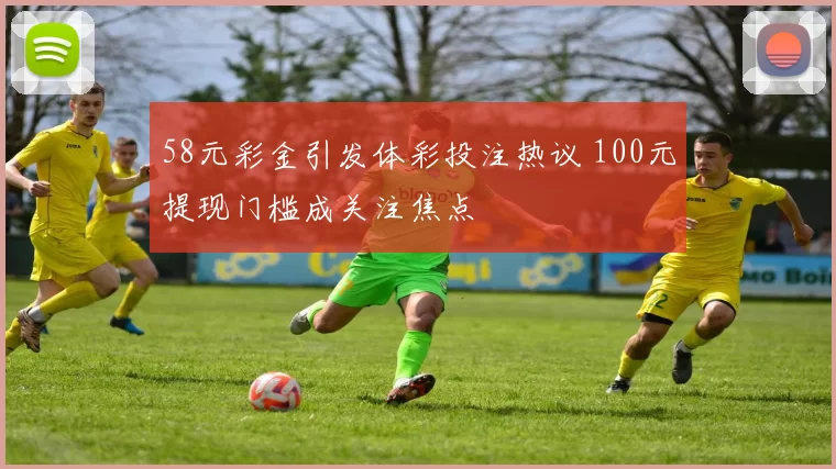 58元彩金引发体彩投注热议 100元提现门槛成关注焦点