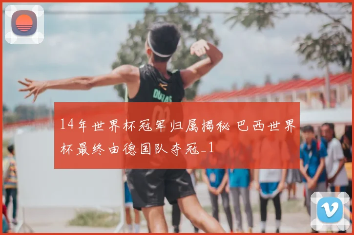 14年世界杯冠军归属揭秘 巴西世界杯最终由德国队夺冠_1