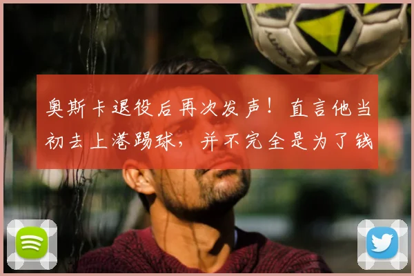 奥斯卡退役后再次发声！直言他当初去上港踢球，并不完全是为了钱_赛季_圣保罗队_球迷