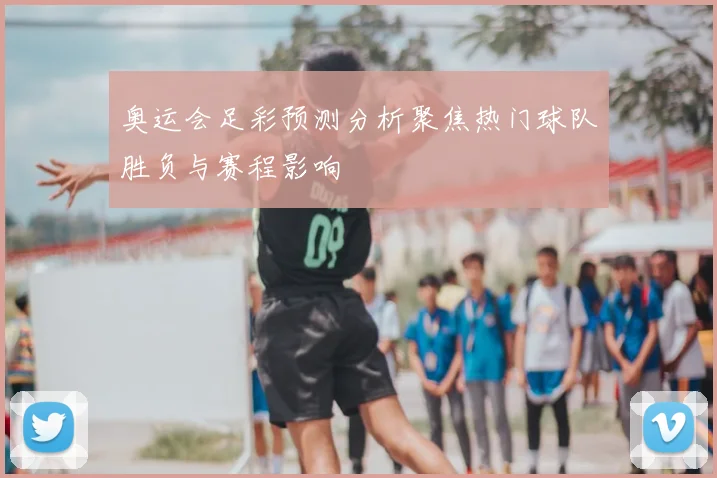 奥运会足彩预测分析聚焦热门球队胜负与赛程影响