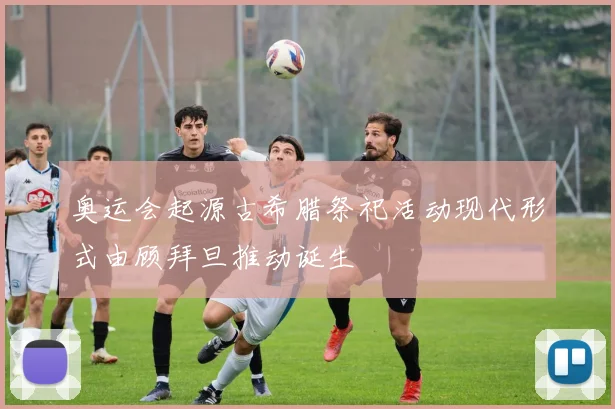 奥运会起源古希腊祭祀活动现代形式由顾拜旦推动诞生