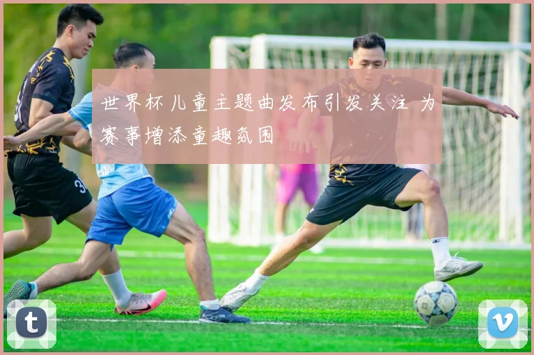 世界杯儿童主题曲发布引发关注 为赛事增添童趣氛围
