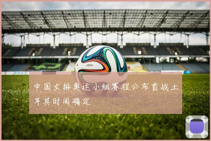 中国女排奥运小组赛程公布首战土耳其时间确定