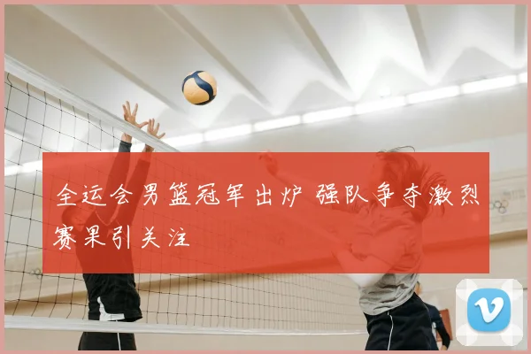 全运会男篮冠军出炉 强队争夺激烈赛果引关注