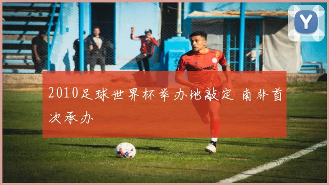 2010足球世界杯举办地敲定 南非首次承办