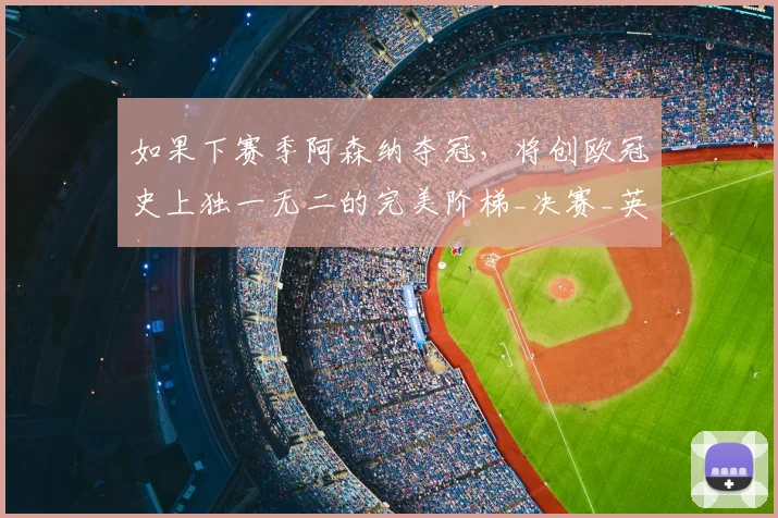 如果下赛季阿森纳夺冠，将创欧冠史上独一无二的完美阶梯_决赛_英超_曼城