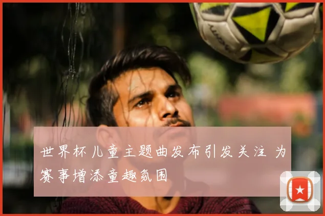 世界杯儿童主题曲发布引发关注 为赛事增添童趣氛围