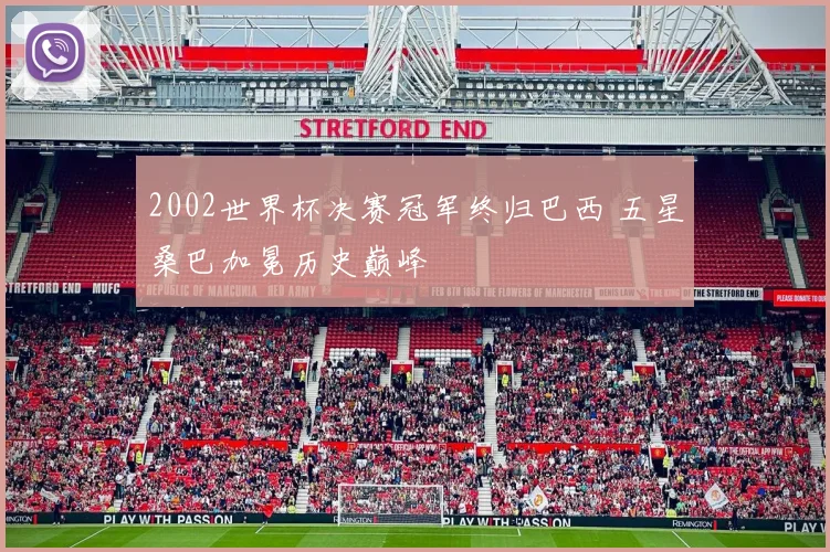 2002世界杯决赛冠军终归巴西 五星桑巴加冕历史巅峰