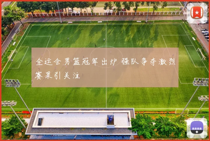 全运会男篮冠军出炉 强队争夺激烈赛果引关注