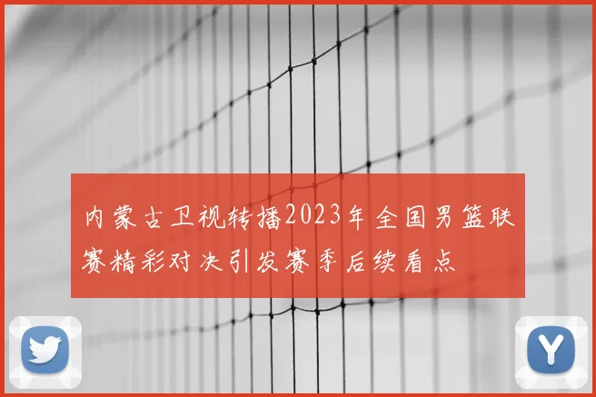 内蒙古卫视转播2023年全国男篮联赛精彩对决引发赛季后续看点