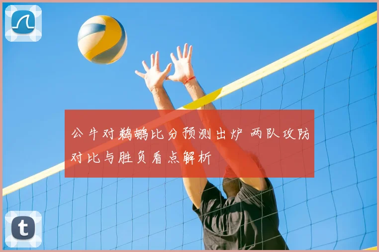 公牛对鹈鹕比分预测出炉 两队攻防对比与胜负看点解析