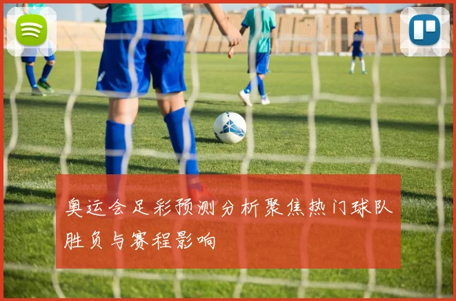 奥运会足彩预测分析聚焦热门球队胜负与赛程影响