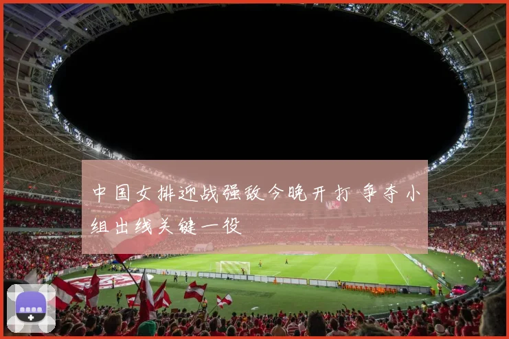 中国女排迎战强敌今晚开打 争夺小组出线关键一役