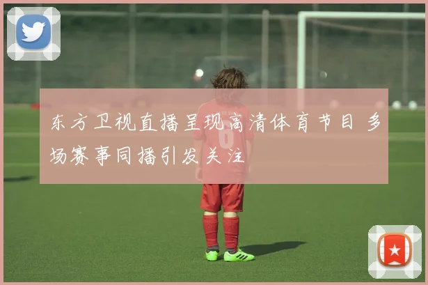 东方卫视直播呈现高清体育节目 多场赛事同播引发关注