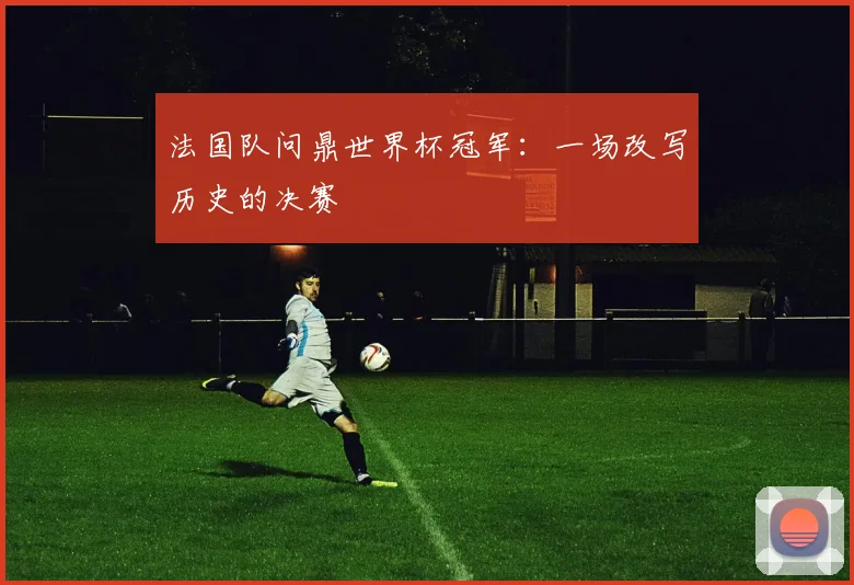 法国队问鼎世界杯冠军：一场改写历史的决赛