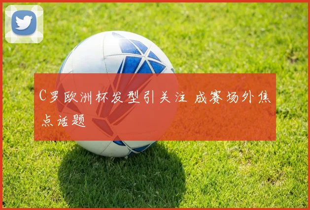 C罗欧洲杯发型引关注 成赛场外焦点话题