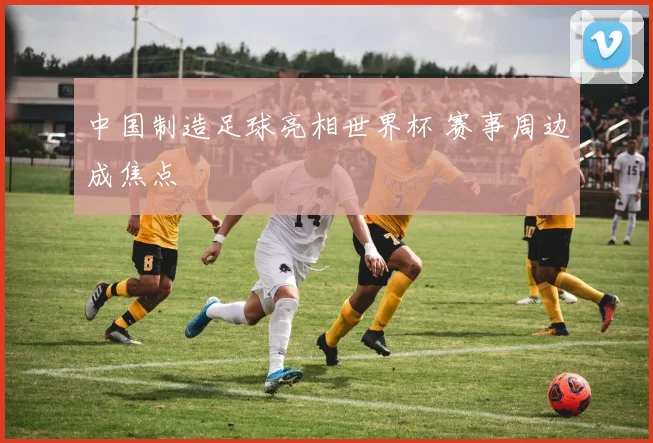 中国制造足球亮相世界杯 赛事周边成焦点