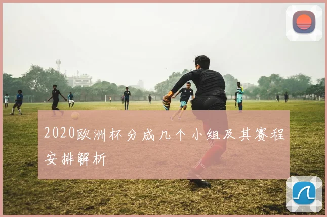 2020欧洲杯分成几个小组及其赛程安排解析