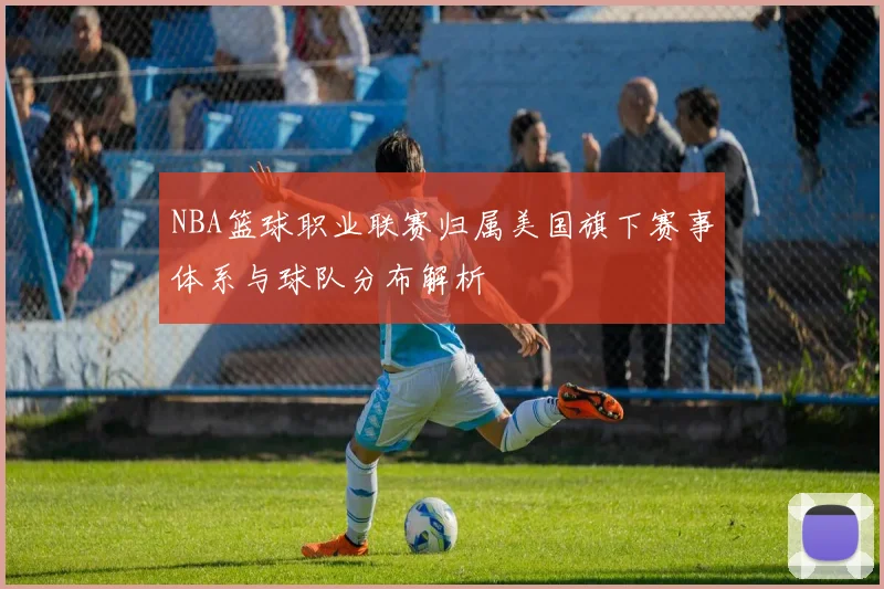 NBA篮球职业联赛归属美国旗下赛事体系与球队分布解析