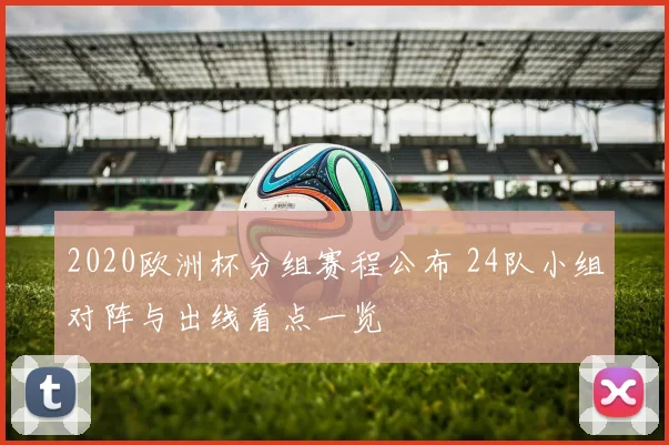 2020欧洲杯分组赛程公布 24队小组对阵与出线看点一览
