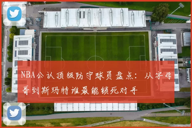 NBA公认顶级防守球员盘点：从字母哥到斯玛特谁最能锁死对手