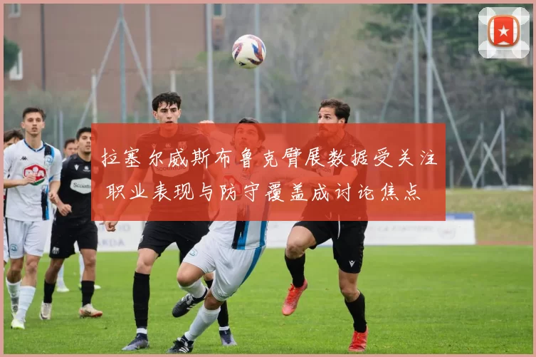 拉塞尔威斯布鲁克臂展数据受关注 职业表现与防守覆盖成讨论焦点