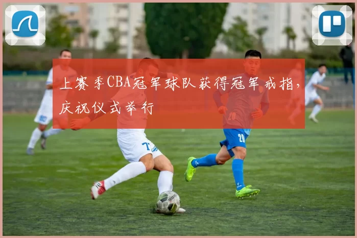 上赛季CBA冠军球队获得冠军戒指，庆祝仪式举行