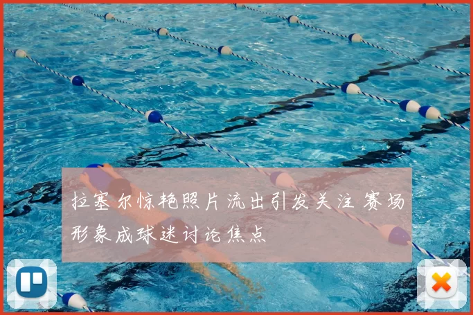 拉塞尔惊艳照片流出引发关注 赛场形象成球迷讨论焦点