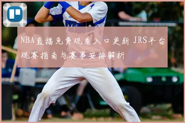 NBA直播免费观看入口更新 JRS平台观赛指南与赛事安排解析
