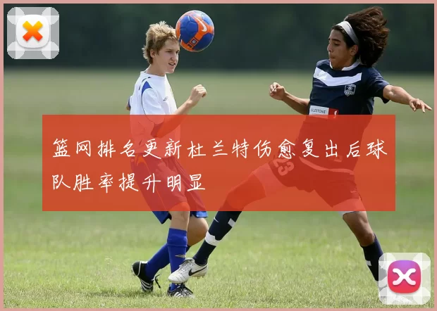 篮网排名更新杜兰特伤愈复出后球队胜率提升明显