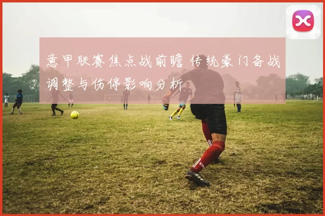 意甲联赛焦点战前瞻 传统豪门备战调整与伤停影响分析