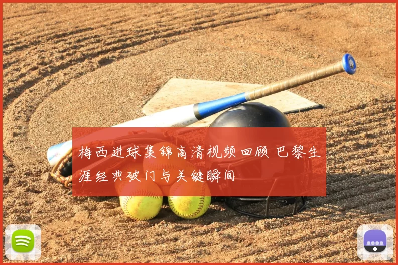 梅西进球集锦高清视频回顾 巴黎生涯经典破门与关键瞬间