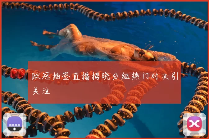 欧冠抽签直播揭晓分组热门对决引关注