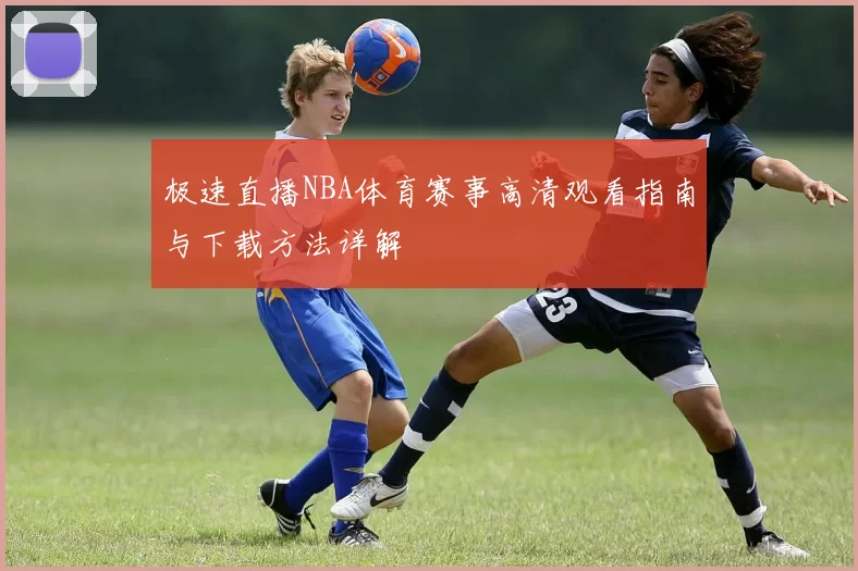 极速直播NBA体育赛事高清观看指南与下载方法详解