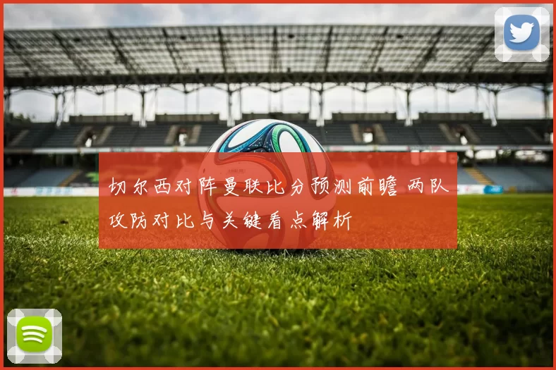 切尔西对阵曼联比分预测前瞻 两队攻防对比与关键看点解析