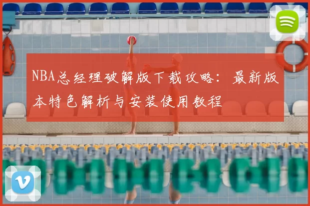 NBA总经理破解版下载攻略：最新版本特色解析与安装使用教程