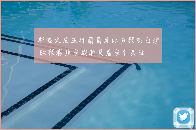 斯洛文尼亚对葡萄牙比分预测出炉 欧预赛焦点战胜负看点引关注