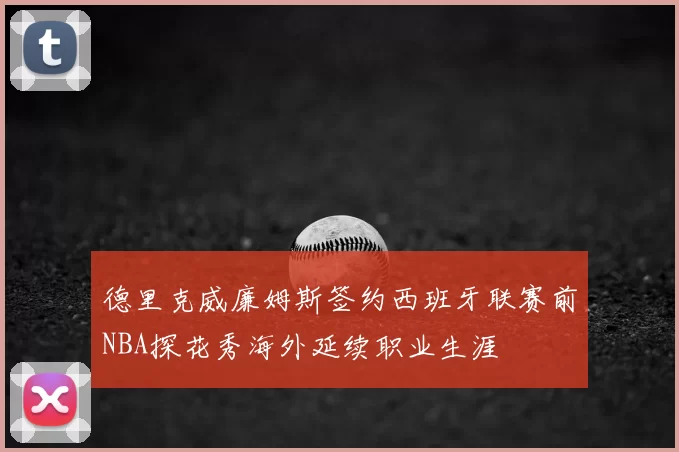 德里克威廉姆斯签约西班牙联赛前NBA探花秀海外延续职业生涯