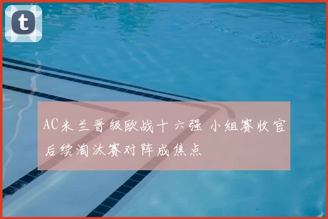 AC米兰晋级欧战十六强 小组赛收官后续淘汰赛对阵成焦点