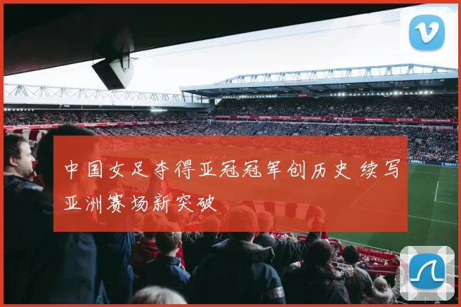 中国女足夺得亚冠冠军创历史 续写亚洲赛场新突破