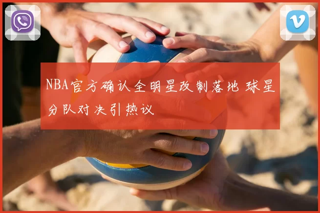 NBA官方确认全明星改制落地 球星分队对决引热议