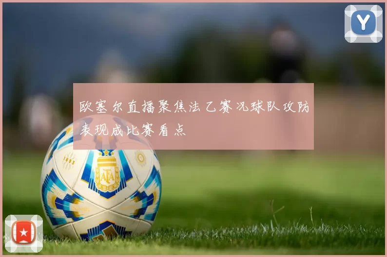 欧塞尔直播聚焦法乙赛况球队攻防表现成比赛看点