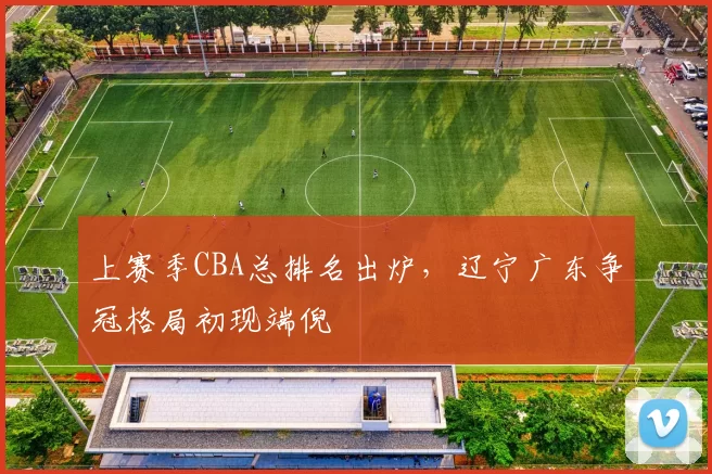 上赛季CBA总排名出炉，辽宁广东争冠格局初现端倪