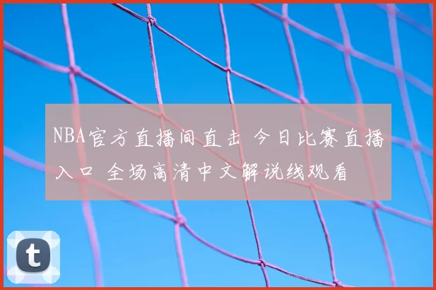 NBA官方直播间直击 今日比赛直播入口 全场高清中文解说线观看