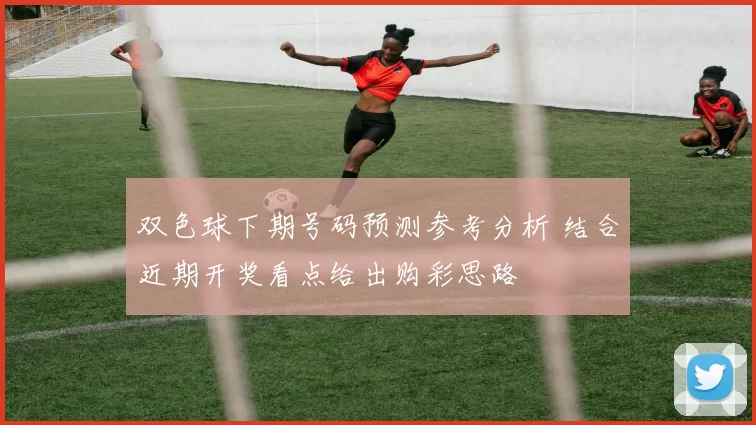 双色球下期号码预测参考分析 结合近期开奖看点给出购彩思路