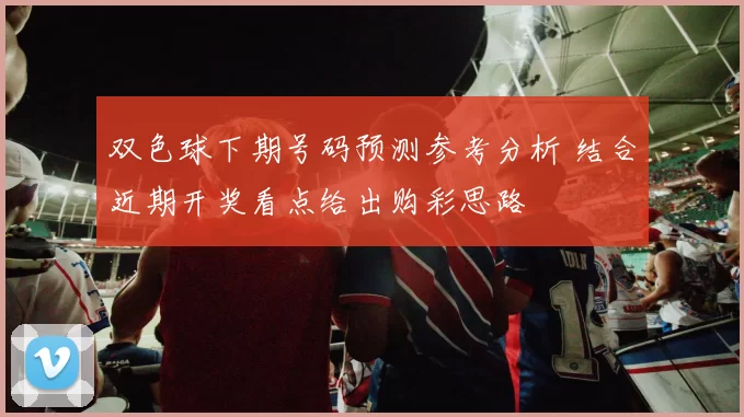 双色球下期号码预测参考分析 结合近期开奖看点给出购彩思路
