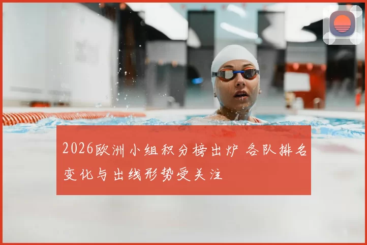 2026欧洲小组积分榜出炉 各队排名变化与出线形势受关注