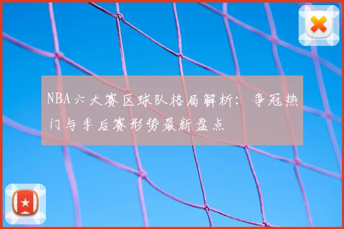 NBA六大赛区球队格局解析：争冠热门与季后赛形势最新盘点