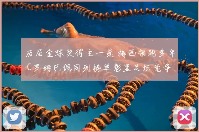 历届金球奖得主一览 梅西领跑多年 C罗姆巴佩同列榜单彰显足坛竞争格局